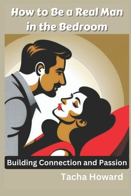 How to Be a Real Man in the Bedroom: Building Connection and Passion by Howard, Tacha