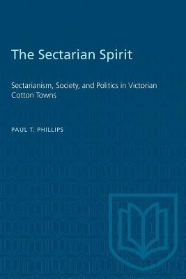 The Sectarian Spirit: Sectarianism, Society, and Politics in Victorian Cotton Towns by Phillips, Paul T.