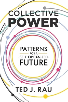 Collective Power: Patterns for a Self-Organized Future by Rau, Ted J.