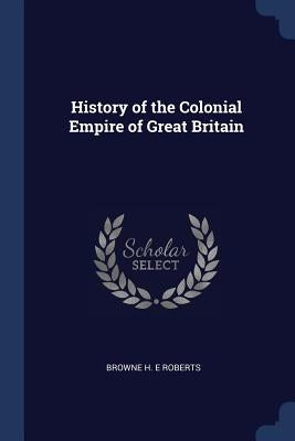 History of the Colonial Empire of Great Britain by Roberts, Browne H. E.
