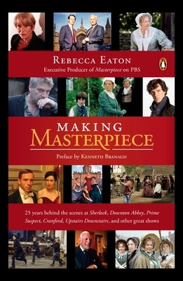 Making Masterpiece: 25 Years Behind the Scenes at Sherlock, Downton Abbey, Prime Suspect, Cranford, Upstairs Downstairs, and Other Great Shows by Eaton, Rebecca