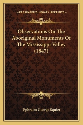 Observations On The Aboriginal Monuments Of The Mississippi Valley (1847) by Squier, Ephraim George