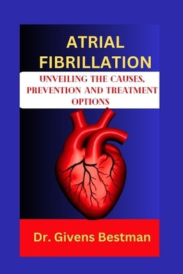 Atrial Fibrillation: Unveiling the Causes, Prevention and Treatment Options by Bestman, Givens