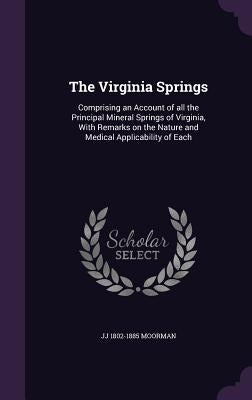 The Virginia Springs: Comprising an Account of all the Principal Mineral Springs of Virginia, With Remarks on the Nature and Medical Applicability of by Moorman, Jj 1802-1885