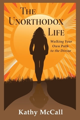 The Unorthodox Life: Walking Your Own Path to the Divine by McCall, Kathy