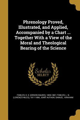 Phrenology Proved, Illustrated, and Applied, Accompanied by a Chart ... Together With a View of the Moral and Theological Bearing of the Science by Fowler, O. S. (Orson Squire) 1809-1887
