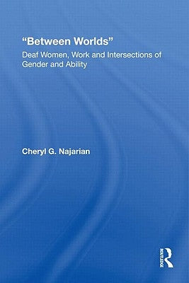 Between Worlds: Deaf Women, Work and Intersections of Gender and Ability by Najarian, Cheryl G.