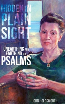 Hidden in Plain Sight: Unearthing and Earthing the Psalms by Holdsworth, John