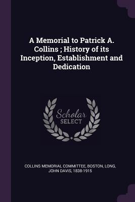 A Memorial to Patrick A. Collins; History of its Inception, Establishment and Dedication by Collins Memorial Committee, Boston