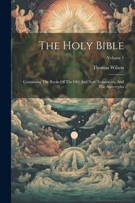 The Holy Bible: Containing The Books Of The Old And New Testaments, And The Apocrypha; Volume 1 by Wilson, Thomas