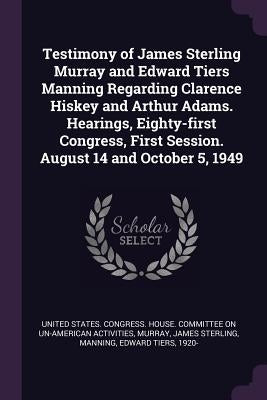 Testimony of James Sterling Murray and Edward Tiers Manning Regarding Clarence Hiskey and Arthur Adams. Hearings, Eighty-first Congress, First Session by United States Congress House Committe