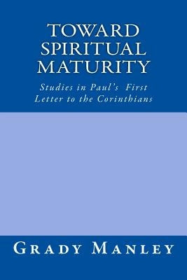 Toward Spiritual Maturity: Studies in Paul's First Letter to the Corinthians by Manley, Grady