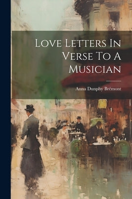 Love Letters In Verse To A Musician by Anna Dunphy BrÃ©mont (Comtesse de )