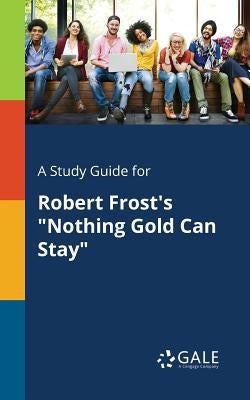 A Study Guide for Robert Frost's "Nothing Gold Can Stay" by Gale, Cengage Learning