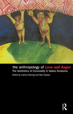 The Anthropology of Love and Anger: The Aesthetics of Conviviality in Native Amazonia by Overing, Joanna