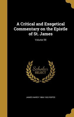 A Critical and Exegetical Commentary on the Epistle of St. James; Volume 59 by Ropes, James Hardy 1866-1933