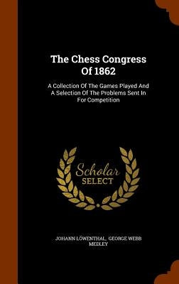 The Chess Congress Of 1862: A Collection Of The Games Played And A Selection Of The Problems Sent In For Competition by LÃ¶wenthal, Johann