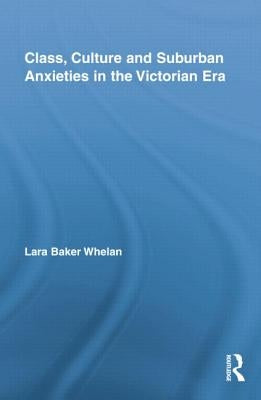 Class, Culture and Suburban Anxieties in the Victorian Era by Whelan, Lara Baker