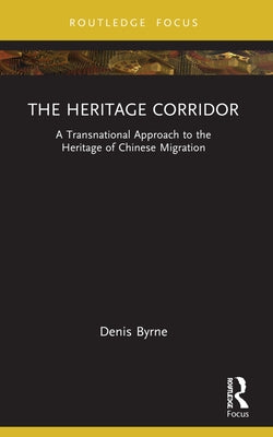 The Heritage Corridor: A Transnational Approach to the Heritage of Chinese Migration by Byrne, Denis