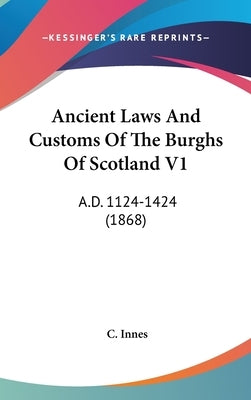 Ancient Laws And Customs Of The Burghs Of Scotland V1: A.D. 1124-1424 (1868) by Innes, C.