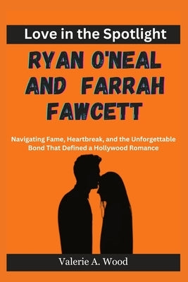 Love in the Spotlight: Ryan O'Neal and Farrah Fawcett: Navigating Fame, Heartbreak, and the Unforgettable Bond That Defined a Hollywood Roman by A. Wood, Valerie