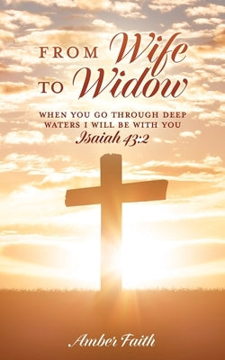 From Wife To Widow: When you go through deep waters I will be with you ISAIAH 43:2 by Faith, Amber