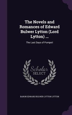 The Novels and Romances of Edward Bulwer Lytton (Lord Lytton) ...: The Last Days of Pompeii by Lytton, Baron Edward Bulwer Lytton