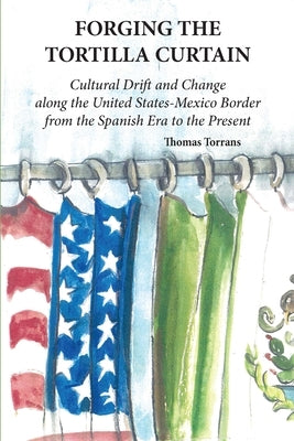Forging the Tortilla Curtain: Cultural Drift and Change Along the United States-Mexico Border from the Spanish Conquest to the Present by Torrans, Thomas