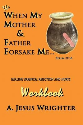 When My Mother & Father Forsake Me...The Workbook: Five G.R.A.C.E. Steps for Healing Parental Rejection & Hurts by Wrighter, A. Jesus