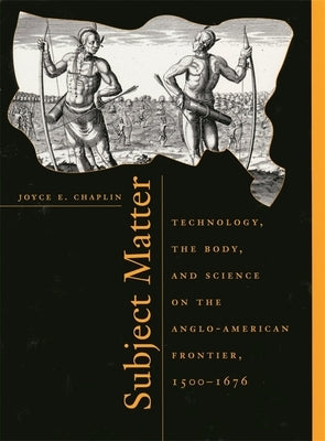 Subject Matter: Technology, the Body, and Science on the Anglo-American Frontier, 1500-1676 by Chaplin, Joyce E.