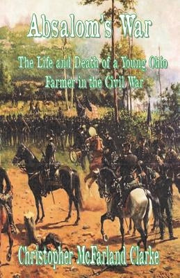 Absalom's War: The Life and Death of a Young Ohio Farmer in the Civil War by Clarke, Christopher M.