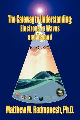 The Gateway to Understanding: Electrons to Waves and Beyond by Radmanesh, Matthew M.