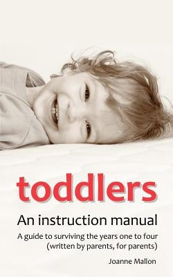Toddlers: An Instruction Manual. a Guide to Surviving the Years One to Four (Written by Parents, for Parents) by Mallon, Joanne