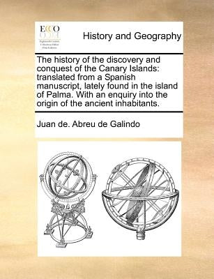 The History of the Discovery and Conquest of the Canary Islands: Translated from a Spanish Manuscript, Lately Found in the Island of Palma. with an En by Abreu De Galindo, Juan De