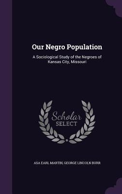 Our Negro Population: A Sociological Study of the Negroes of Kansas City, Missouri by Martin, Asa Earl