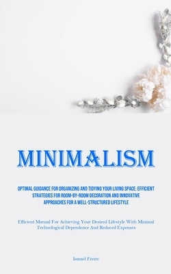 Minimalism: Optimal Guidance For Organizing And Tidying Your Living Space: Efficient Strategies For Room-By-Room Decoration And In by Freire, Ismael