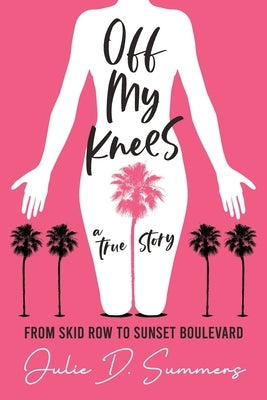 Off My Knees: From Skid Row to Sunset Boulevard by Summers, Julie D.