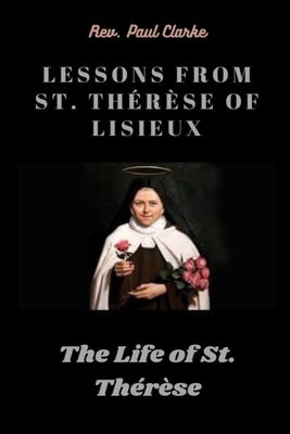 Lessons from St. Thérèse of Lisieux: The Life of St. Thérèse by Clarke, Paul