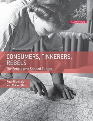 Consumers, Tinkerers, Rebels: The People Who Shaped Europe by Oldenziel, Ruth
