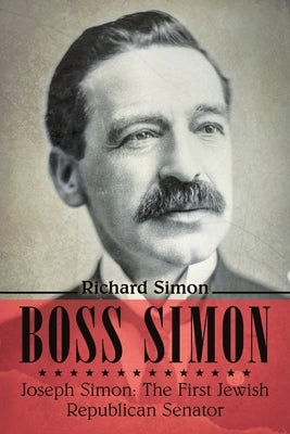 Boss Simon: Joseph Simon: The First Jewish Republican Senator by Simon, Richard