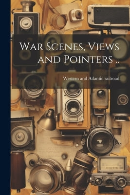 War Scenes, Views and Pointers .. by Western and Atlantic Railroad [From