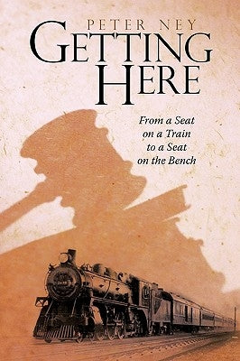 Getting Here: From a Seat on a Train to a Seat on the Bench by Peter Ney