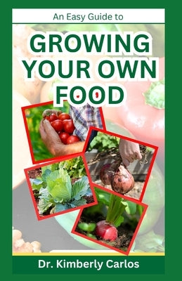 Growing Your Own Food: Homesteading and Self Sufficiency Practices Made Easy by Carlos, Kimberly