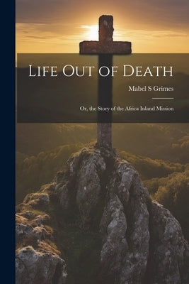 Life out of Death; or, the Story of the Africa Inland Mission by Grimes, Mabel S.