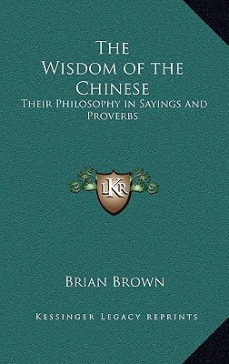 The Wisdom of the Chinese: Their Philosophy in Sayings and Proverbs by Brown, Brian