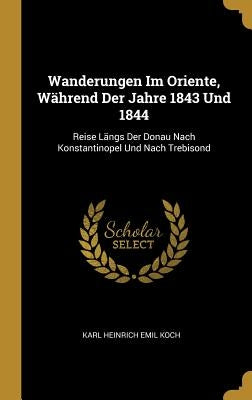 Wanderungen Im Oriente, Während Der Jahre 1843 Und 1844: Reise Längs Der Donau Nach Konstantinopel Und Nach Trebisond by Koch, Karl Heinrich Emil