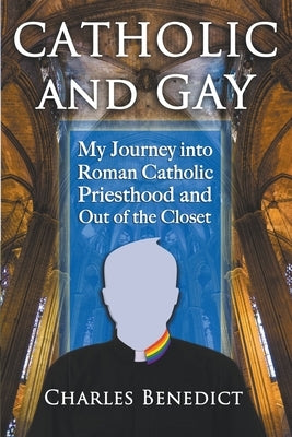 Catholic and Gay: My Journey into Roman Catholic Priesthood and Out of the Closet by Benedict, Charles