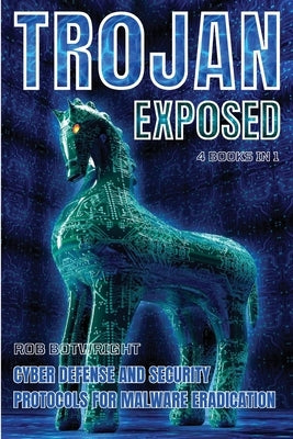 Trojan Exposed: Cyber Defense And Security Protocols For Malware Eradication by Botwright, Rob