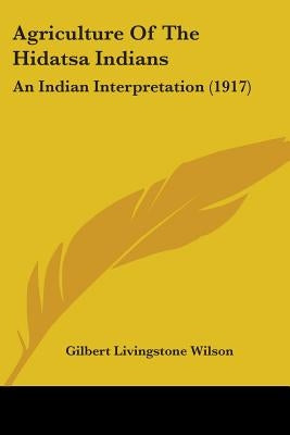 Agriculture Of The Hidatsa Indians: An Indian Interpretation (1917) by Wilson, Gilbert Livingstone