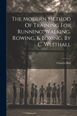 The Modern Method Of Training For Running, Walking, Rowing, & Boxing, By C. Westhall by Hall, Charles